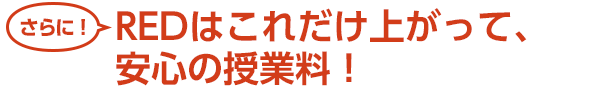 さらに!REDはこれだけ上がって安心の授業料!