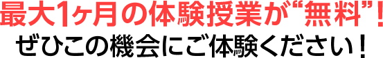 最大1ヶ月の体験授業が“無料”! ぜひこの機会にご体験ください!